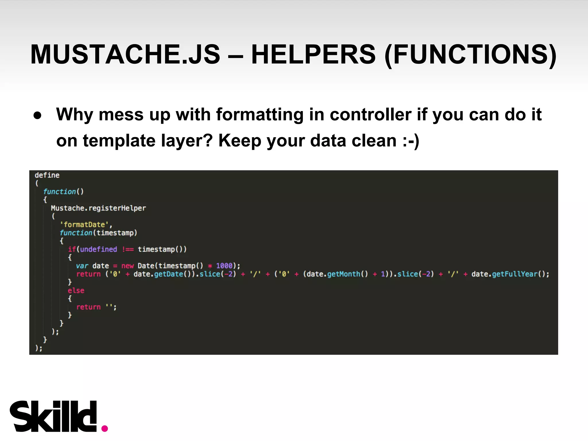 MUSTACHE.JS – HELPERS (FUNCTIONS) 
● Why mess up with formatting in controller if you can do it 
on template layer? Keep your data clean :-) 
 