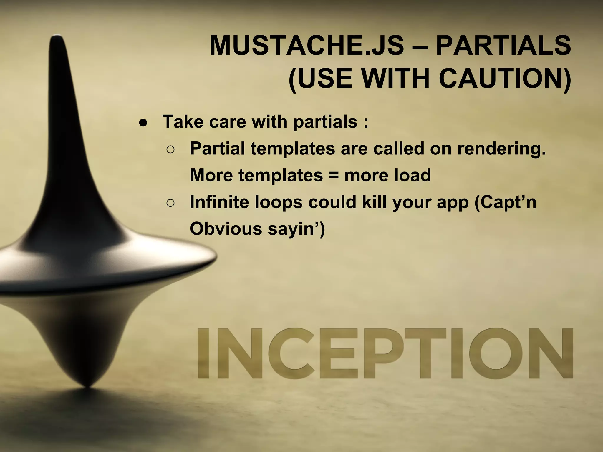 MUSTACHE.JS – PARTIALS 
(USE WITH CAUTION) 
● Take care with partials : 
○ Partial templates are called on rendering. 
More templates = more load 
○ Infinite loops could kill your app (Capt’n 
Obvious sayin’) 
 