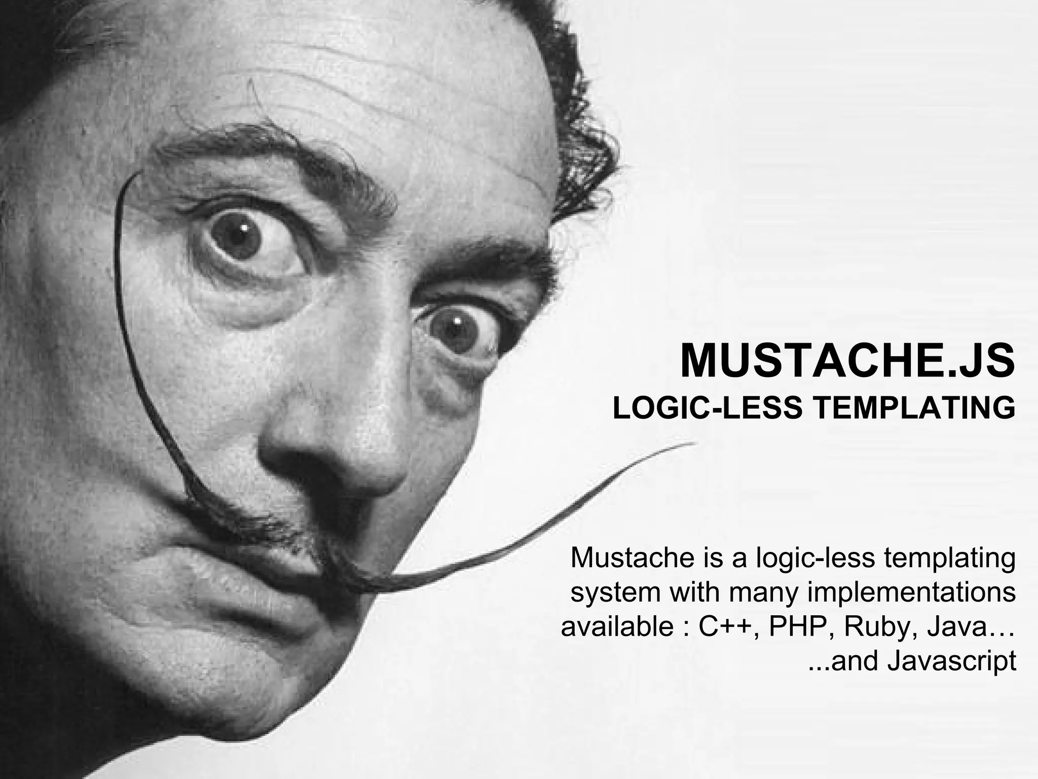 MUSTACHE.JS 
LOGIC-LESS TEMPLATING 
Mustache is a logic-less templating 
system with many implementations 
available : C++, PHP, Ruby, Java… 
...and Javascript 
 