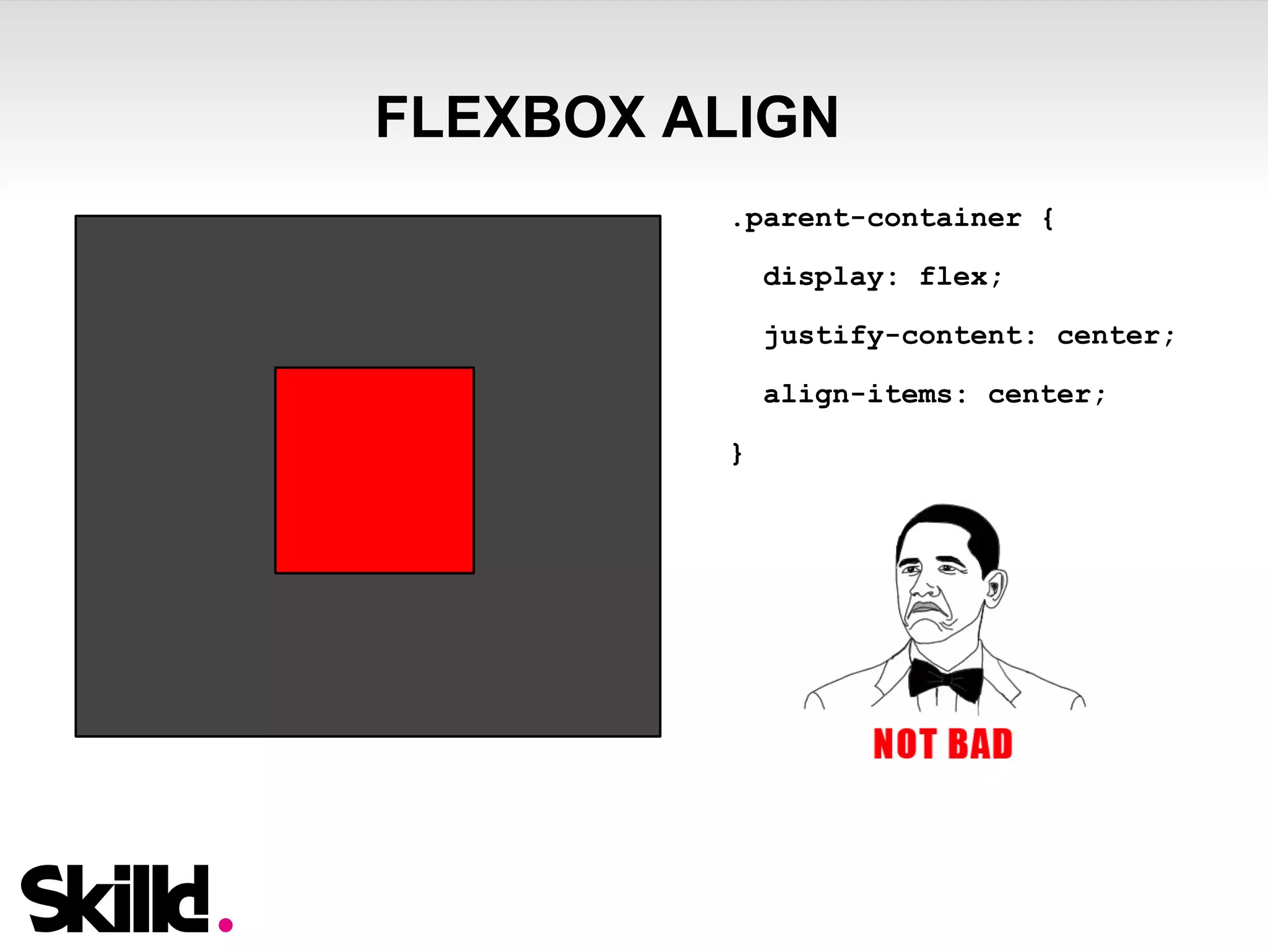 FLEXBOX ALIGN 
.parent-container { 
display: flex; 
justify-content: center; 
align-items: center; 
} 
 