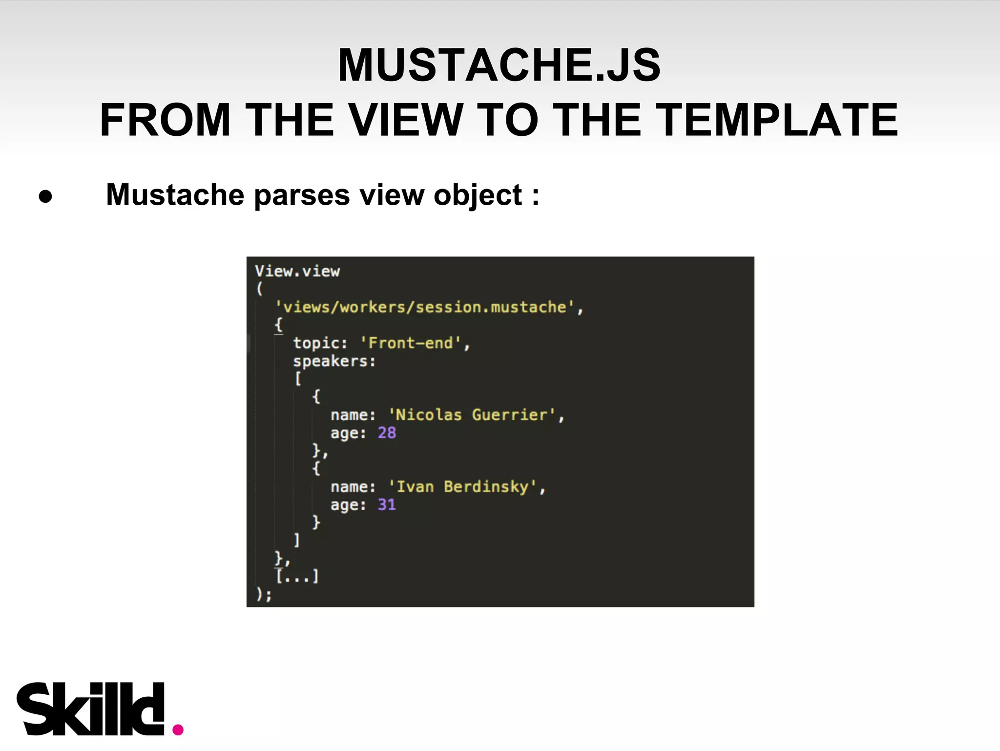 MUSTACHE.JS 
FROM THE VIEW TO THE TEMPLATE 
● Mustache parses view object : 
 