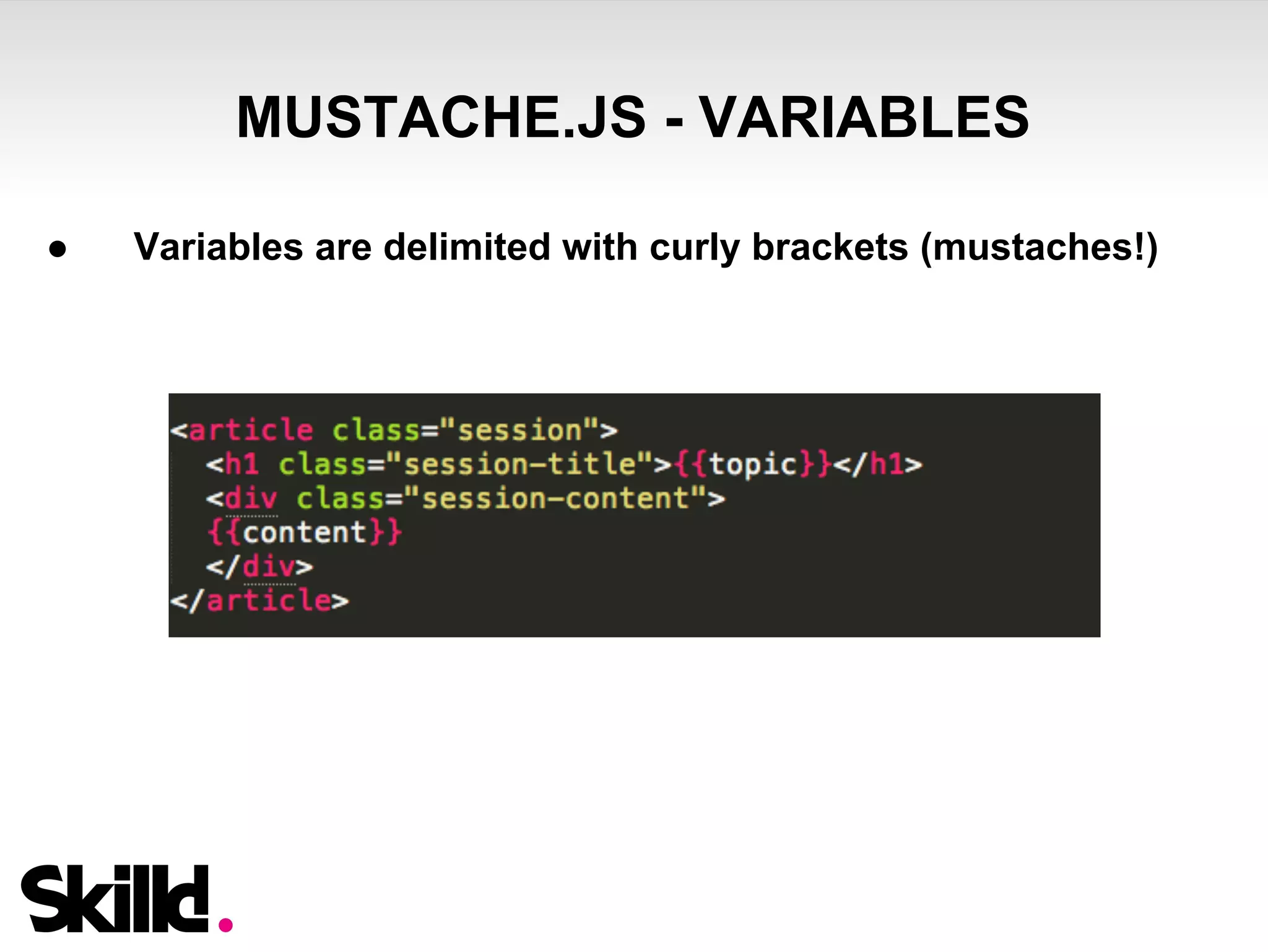 MUSTACHE.JS - VARIABLES 
● Variables are delimited with curly brackets (mustaches!) 
 