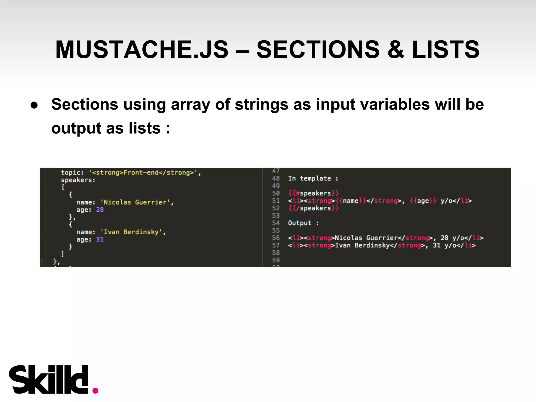 MUSTACHE.JS – SECTIONS & LISTS 
● Sections using array of strings as input variables will be 
output as lists : 
 