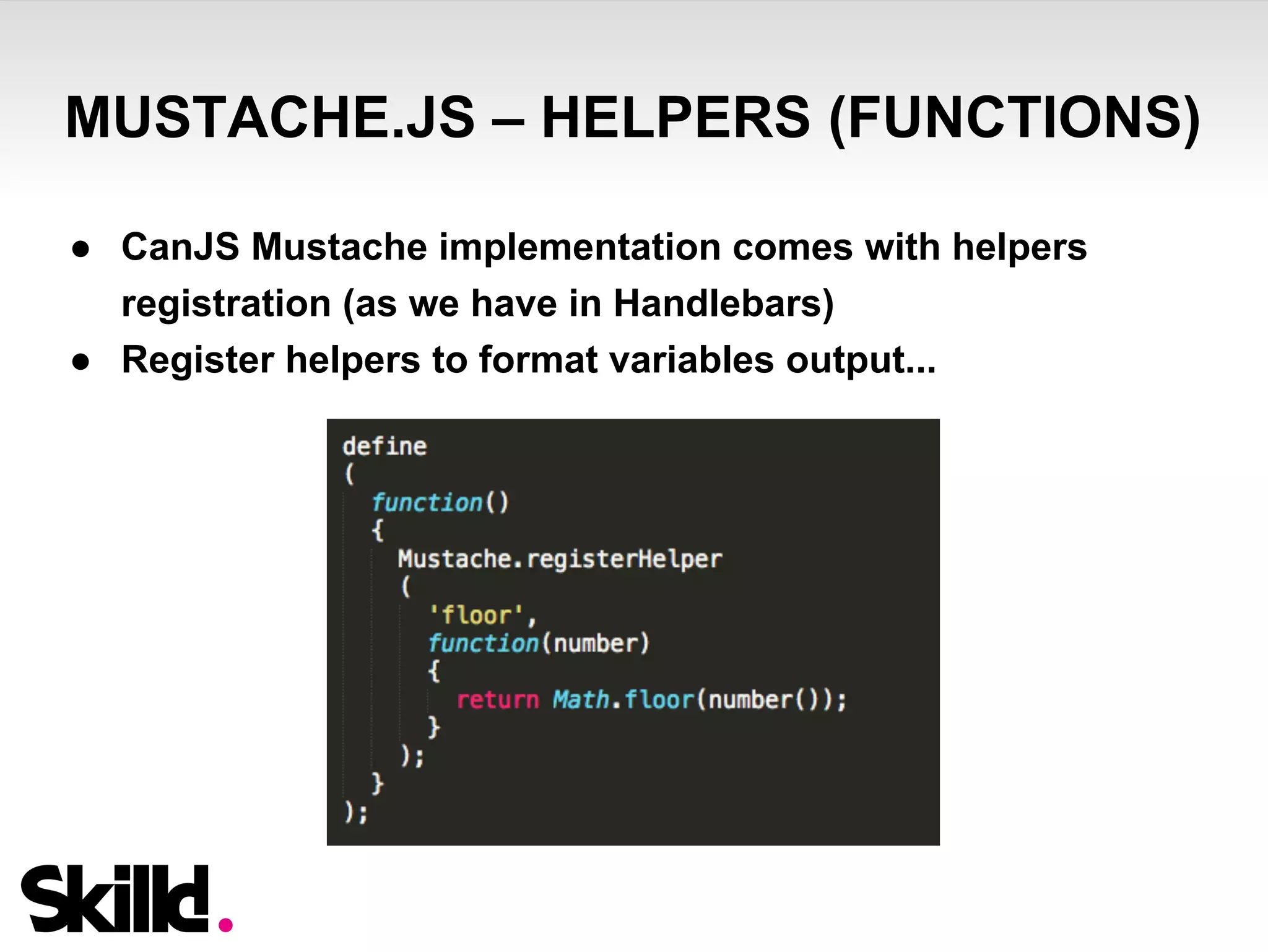 MUSTACHE.JS – HELPERS (FUNCTIONS) 
● CanJS Mustache implementation comes with helpers 
registration (as we have in Handlebars) 
● Register helpers to format variables output... 
 