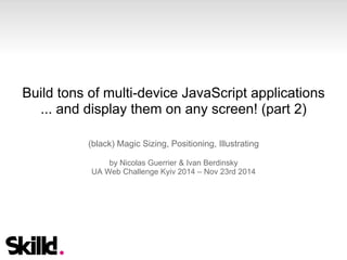 Build tons of multi-device JavaScript applications 
... and display them on any screen! (part 2) 
(black) Magic Sizing, Positioning, Illustrating 
by Nicolas Guerrier & Ivan Berdinsky 
UA Web Challenge Kyiv 2014 – Nov 23rd 2014 
 