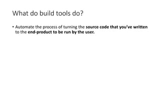 What do build tools do?
• Automate the process of turning the source code that you’ve written
to the end-product to be run by the user.
 
