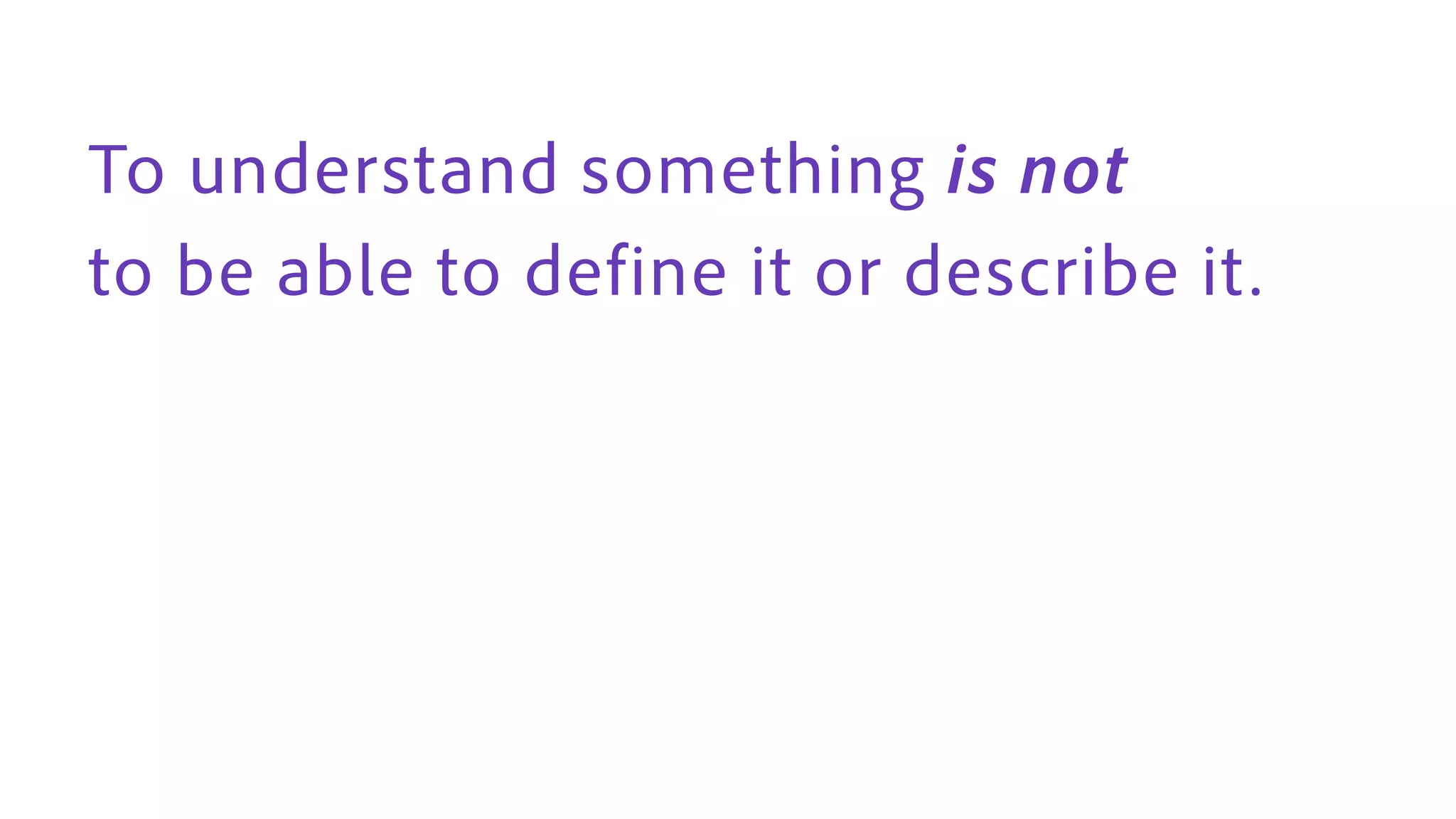 To understand something is not
to be able to define it or describe it .