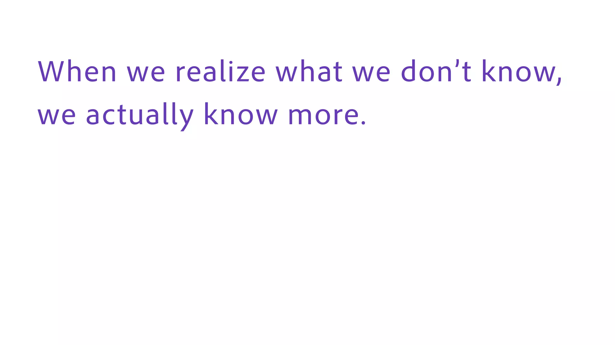 When we realize what we don’t know,
we actually know more.