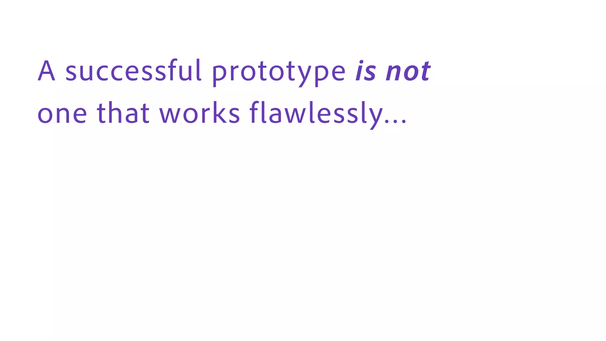 A successful prototype is not
one that works f lawlessly…