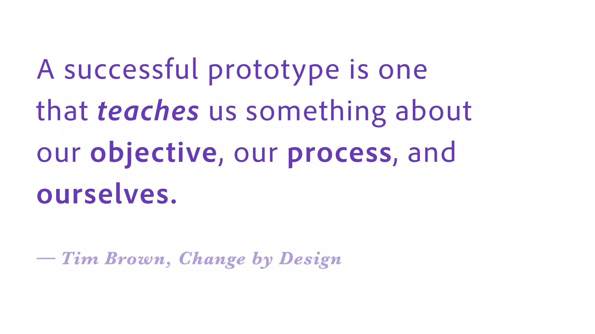 A successful prototype is one
that teaches us something about
our objective, our process, and
ourselves.
— Tim Brown, Change by Design