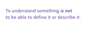 To understand something is not
to be able to define it or describe it .
 