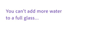 You can’t add more water
to a full glass…
 