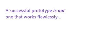 A successful prototype is not
one that works f lawlessly…
 