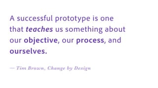 A successful prototype is one
that teaches us something about
our objective, our process, and
ourselves.
— Tim Brown, Change by Design
 