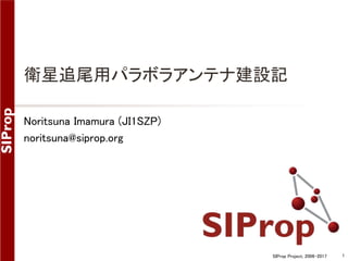 SIProp Project, 2006-2017 1
衛星追尾用パラボラアンテナ建設記
Noritsuna Imamura (JI1SZP)
noritsuna@siprop.org
 