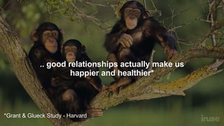 .. good relationships actually make us
happier and healthier*
*Grant & Glueck Study - Harvard
 
