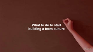 What to do to start
building a team culture
 