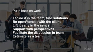 Push back on work
Tackle it in the team, find solutions
Be open/honest with the client
Lift it early in the syncs
Support ...