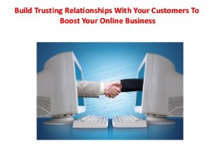 Build Trusting Relationships With Your Customers To
Boost Your Online Business
 