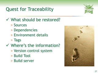 Quest for Traceability

 What should be restored?
  > Sources
  > Dependencies
  > Environment details
  > Tags
 Where’s the information?
  > Version control system
  > Build Tool
  > Build server

                             27
 