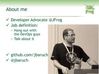 About me

 Developer Advocate @JFrog
 Job definition:
  > Hang out with
    the DevOps guys
  > Talk about it



 github.com/jbaruch
 @jbaruch

                              3
 