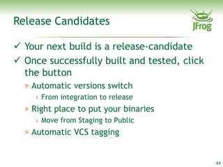 Release Candidates

 Your next build is a release-candidate
 Once successfully built and tested, click
  the button
  > Automatic versions switch
     › From integration to release
  > Right place to put your binaries
     › Move from Staging to Public
  > Automatic VCS tagging


                                              44
 