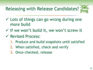 Releasing with Release Candidates?

 Lots of things can go wrong during one
  more build
 If we won’t build it, we won’t screw it
 Revised Process:
  1. Produce and build snapshots until satisfied
  2. When satisfied, check and verify
  3. Once checked, release



                                                   52
 