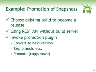 Example: Promotion of Snapshots

 Choose existing build to become a
  release
 Using REST API without build server
 Invoke promotion plugin
  > Convert to next version
  > Tag, branch, etc.
  > Promote (copy/move)



                                        57
 