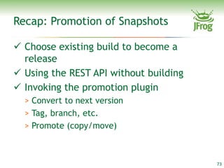 Recap: Promotion of Snapshots

 Choose existing build to become a
  release
 Using the REST API without building
 Invoking the promotion plugin
  > Convert to next version
  > Tag, branch, etc.
  > Promote (copy/move)



                                        73
 