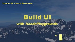Lunch ‘N’ Learn Sessions
by
Build UI
with XcodePlaygrounds
 