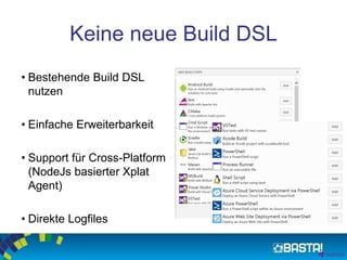 Keine neue Build DSL
• Bestehende Build DSL
nutzen
• Einfache Erweiterbarkeit
• Support für Cross-Platform
(NodeJs basierter Xplat
Agent)
• Direkte Logfiles
 