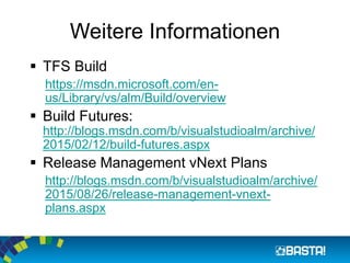 Weitere Informationen
 TFS Build
https://msdn.microsoft.com/en-
us/Library/vs/alm/Build/overview
 Build Futures:
http://blogs.msdn.com/b/visualstudioalm/archive/
2015/02/12/build-futures.aspx
 Release Management vNext Plans
http://blogs.msdn.com/b/visualstudioalm/archive/
2015/08/26/release-management-vnext-
plans.aspx
 