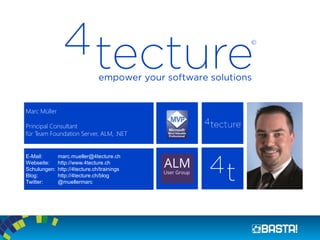 Marc Müller
Principal Consultant
für Team Foundation Server, ALM, .NET
E-Mail: marc.mueller@4tecture.ch
Webseite: http://www.4tecture.ch
Schulungen: http://4tecture.ch/trainings
Blog: http://4tecture.ch/blog
Twitter: @muellermarc
 