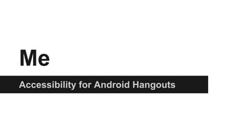 Me
Accessibility for Android Hangouts
 