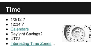 Time
● 1/2/12 ?
● 12:34 ?
● Calendars
● Daylight Savings?
● UTC!
● Interesting Time Zones...
 