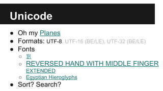 Unicode
● Oh my Planes
● Formats: UTF-8, UTF-16 (BE/LE), UTF-32 (BE/LE)
● Fonts
○ 뷁
○ REVERSED HAND WITH MIDDLE FINGER
EXTENDED
○ Egyptian Hieroglyphs
● Sort? Search?
 