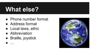 What else?
● Phone number format
● Address format
● Local laws, ethic
● Abbreviation
● Braille, joystick
● …
 