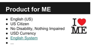 Product for ME
● English (US)
● US Citizen
● No Disability, Nothing Impaired
● USD Currency
● English System
● ...
 
