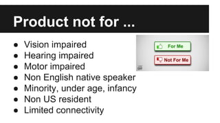 Product not for ...
● Vision impaired
● Hearing impaired
● Motor impaired
● Non English native speaker
● Minority, under age, infancy
● Non US resident
● Limited connectivity
 