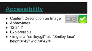 Accessibility
● Content Description on Image
● Abbreviates
● 12:34 ?
● Explorerable
● <img src="smiley.gif" alt="Smiley face"
height="42" width="42">
 