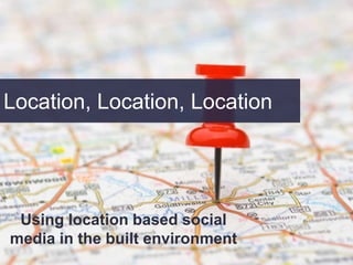 Location, Location, Location




 Using location based social
media in the built environment
 