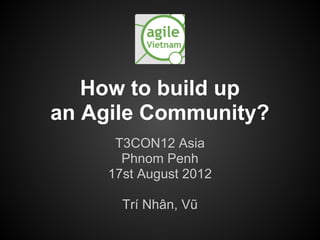 How to build up
an Agile Community?
      T3CON12 Asia
       Phnom Penh
     17st August 2012

       Trí Nhân, Vũ
 