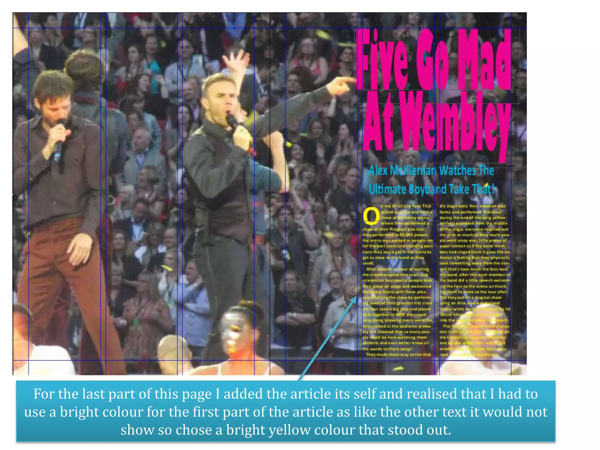 For the last part of this page I added the article its self and realised that I had to
use a bright colour for the first part of the article as like the other text it would not
                show so chose a bright yellow colour that stood out.
 