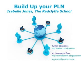 Build Up your PLN
Isabelle Jones, The Radclyffe School




                                   Twitter: @icpjones
                                   http://twitter.com/icpjones

                                  My Languages Blog
                                  http://isabellejones.blogspot.com
             Free Powerpoint Templates
                                  icpjones@yahoo.co.ukPage 1
 