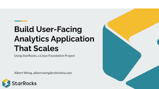 Build User-Facing
Analytics Application
That Scales
Using StarRocks, a Linux Foundation Project
Albert Wong, albert.wong@celerdata.com
 