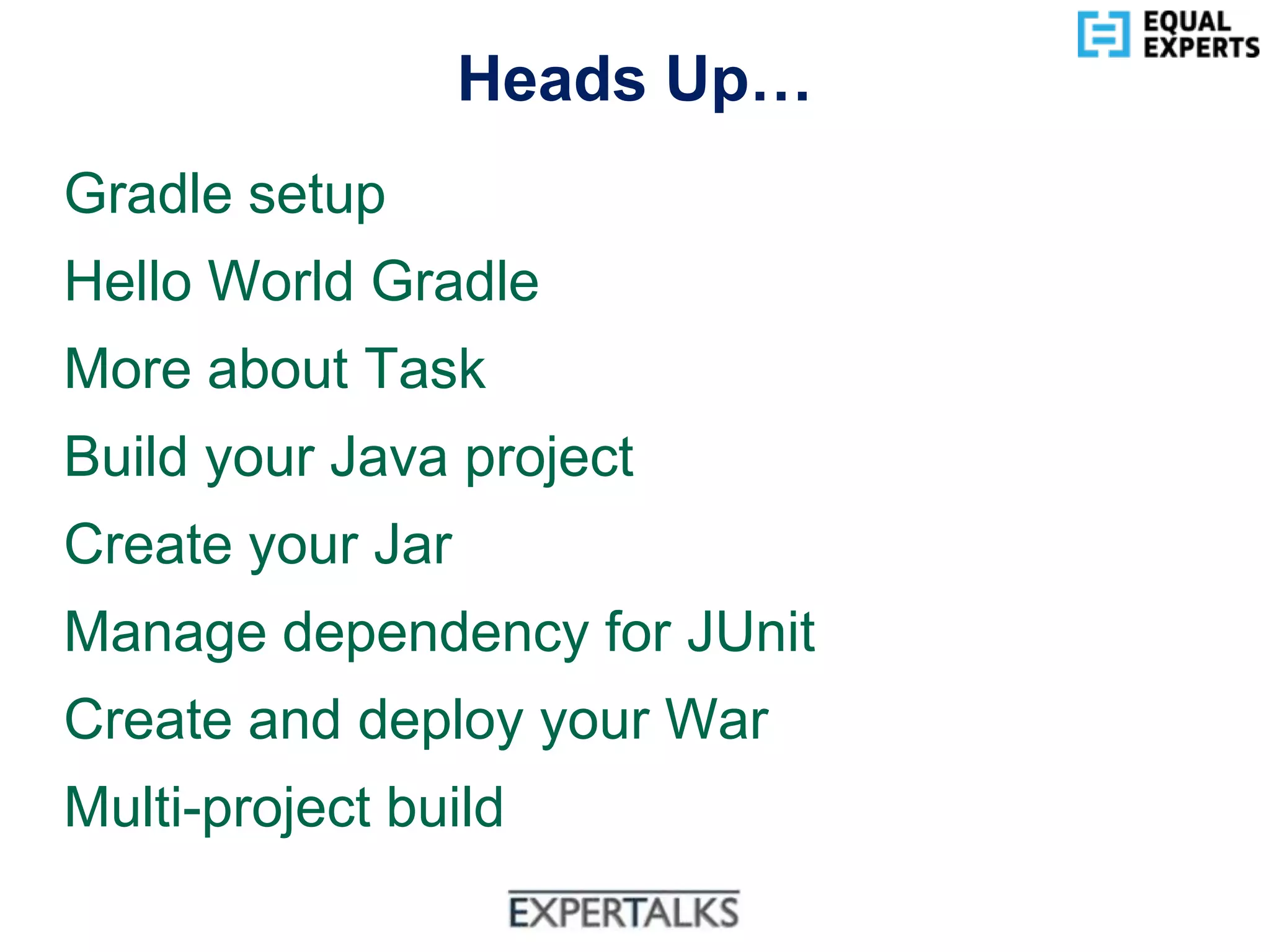 www.equalexperts.com
Heads Up…
Gradle setup
Hello World Gradle
More about Task
Build your Java project
Create your Jar
Manage dependency for JUnit
Create and deploy your War
Multi-project build
 
