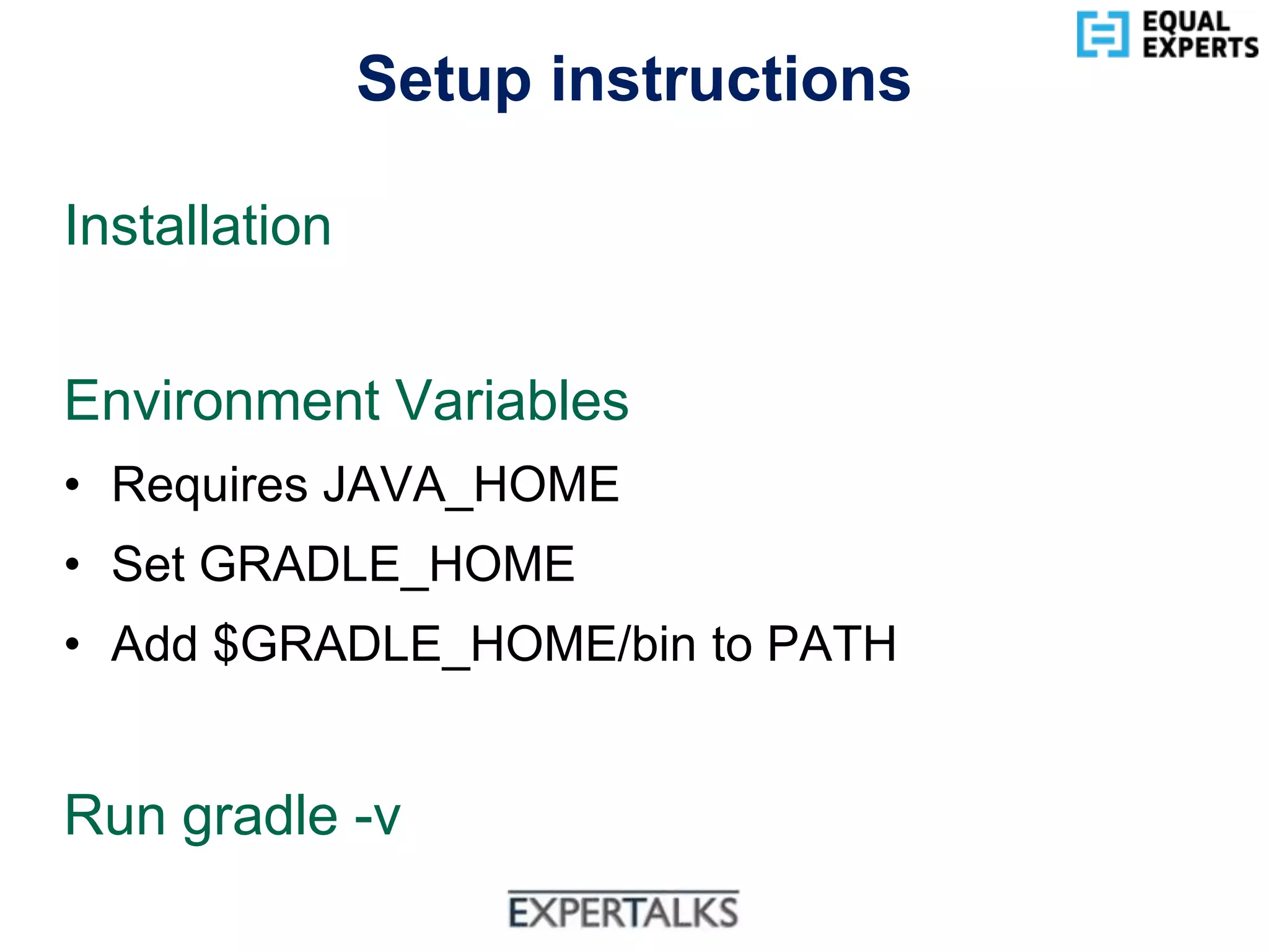 www.equalexperts.com
Setup instructions
Installation
Environment Variables
• Requires JAVA_HOME
• Set GRADLE_HOME
• Add $GRADLE_HOME/bin to PATH
Run gradle -v
 