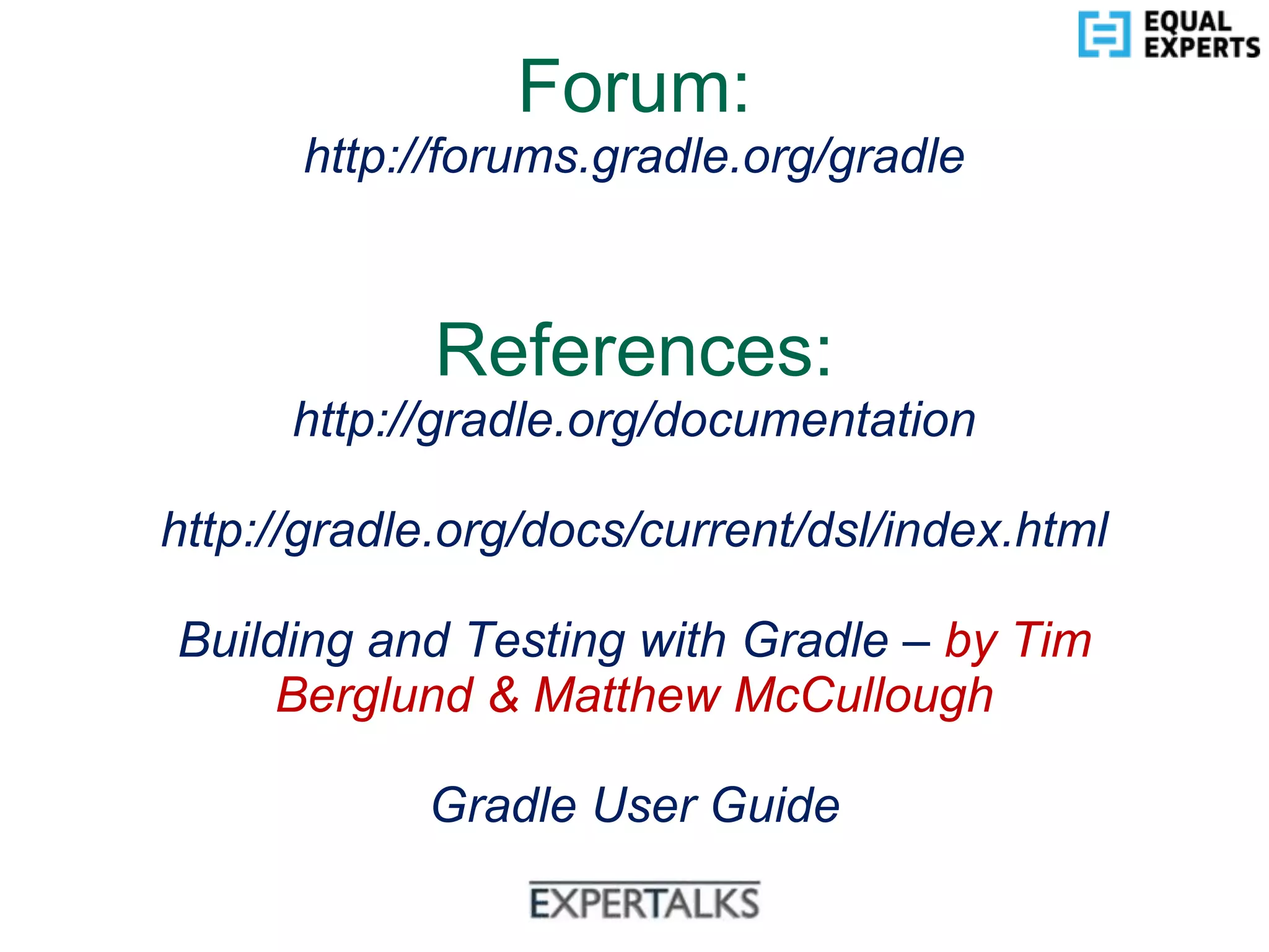 www.equalexperts.com
Forum:
http://forums.gradle.org/gradle
References:
http://gradle.org/documentation
http://gradle.org/docs/current/dsl/index.html
Building and Testing with Gradle – by Tim
Berglund & Matthew McCullough
Gradle User Guide
 