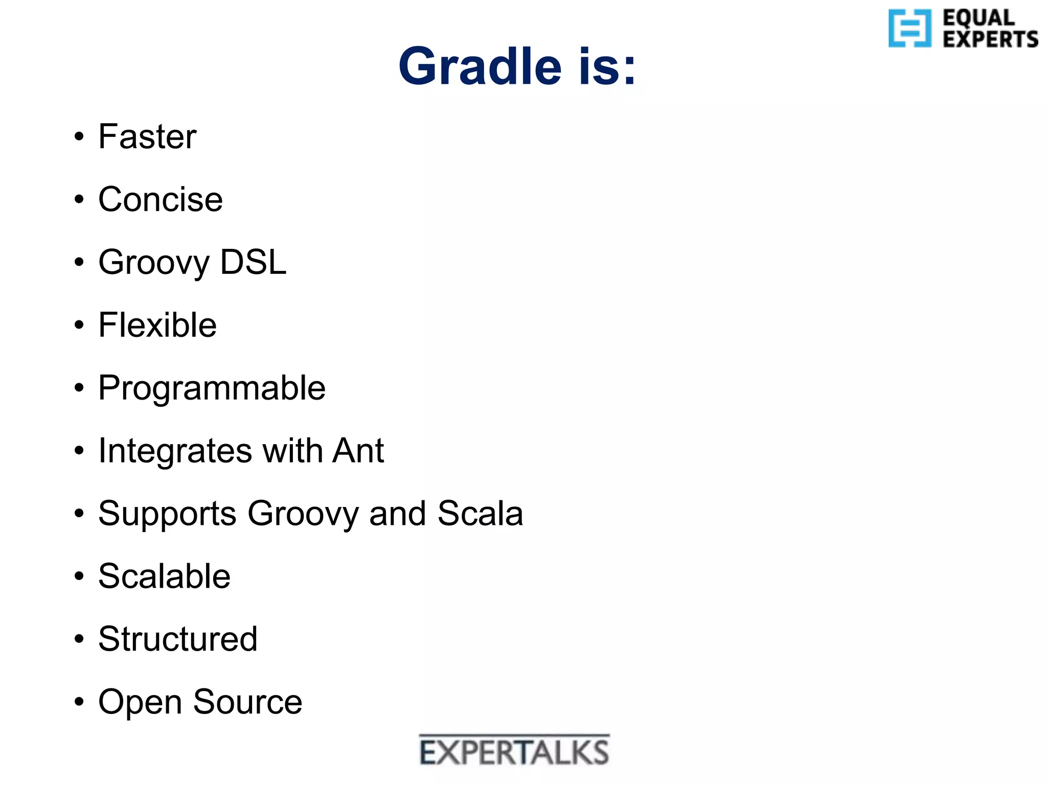 www.equalexperts.com
Gradle is:
• Faster
• Concise
• Groovy DSL
• Flexible
• Programmable
• Integrates with Ant
• Supports Groovy and Scala
• Scalable
• Structured
• Open Source
 