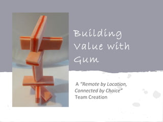 Building
Value with
Gum
A “Remote by Location,
Connected by Choice”
Team Creation
 